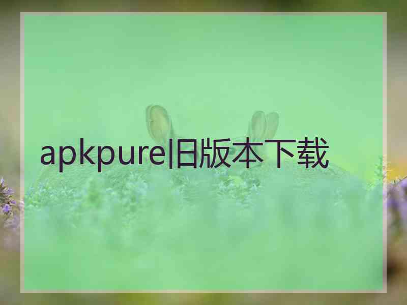 apkpure旧版本下载